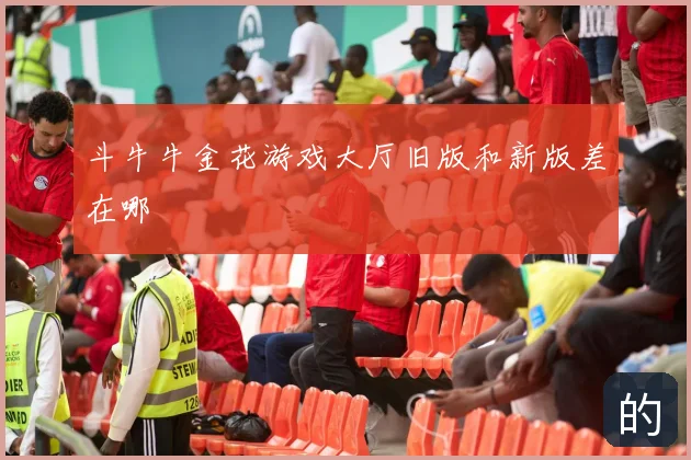 斗牛牛金花游戏大厅旧版和新版差在哪