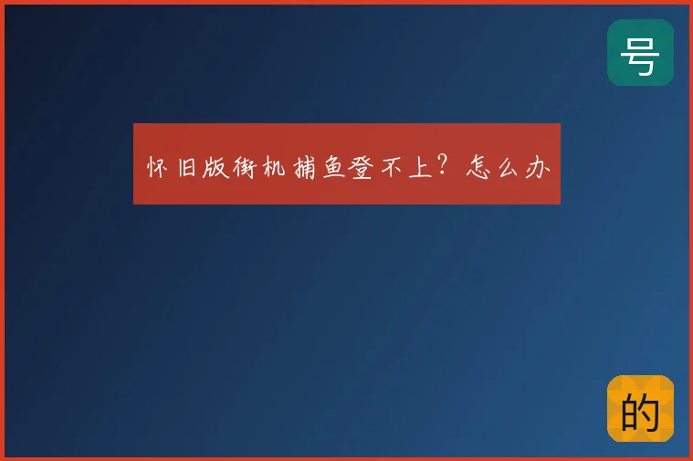 怀旧版街机捕鱼登不上?怎么办