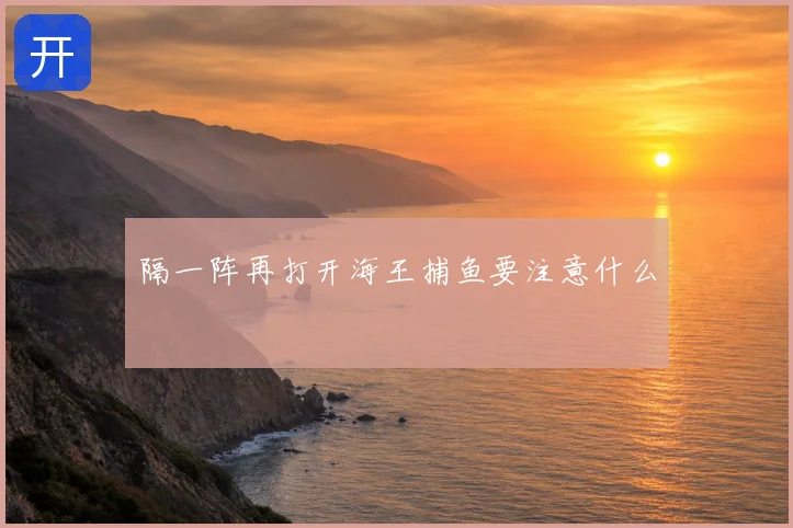 隔一阵再打开海王捕鱼要注意什么